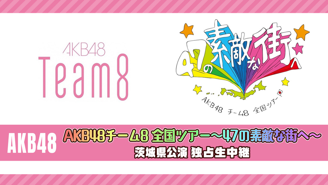 AKB48＜AKB48チーム8 全国ツアー～47の素敵な街へ～ 茨城県公演＞独占生中継