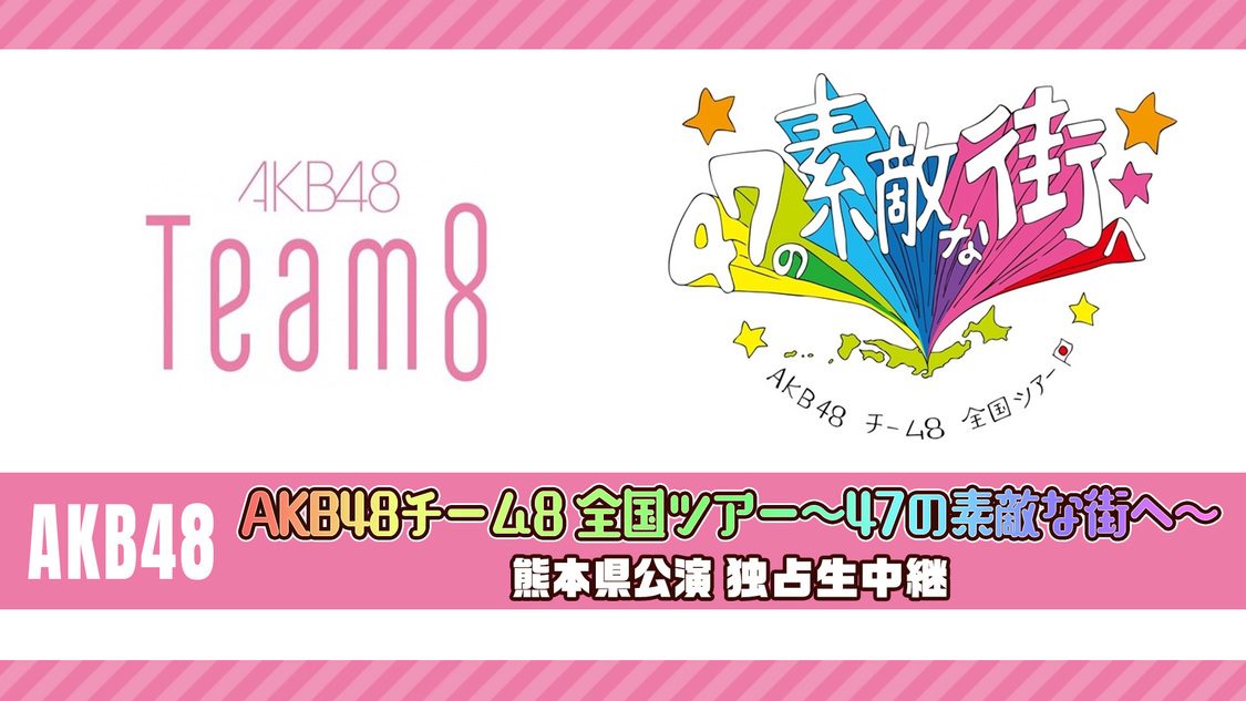 AKB48＜AKB48チーム8 全国ツアー～47の素敵な街へ～熊本県公演＞独占生中継