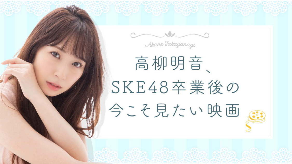 ＜高柳明音、SKE48卒業後の今こそ見たい映画＞