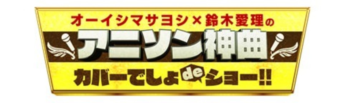 『オーイシマサヨシ×鈴木愛理のアニソン神曲カバーでしょdeショー!!』