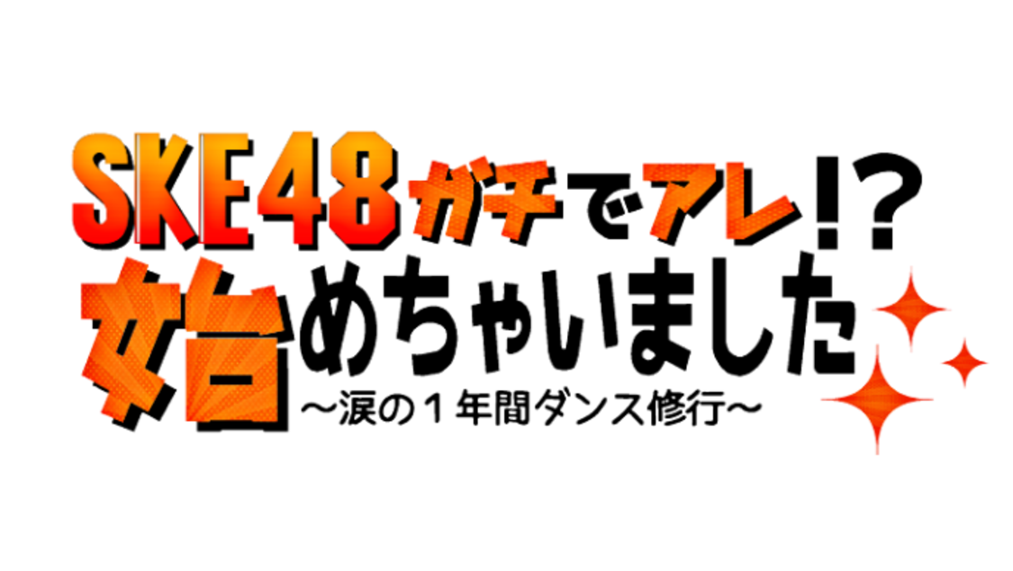 『SKE48ガチでアレ!?始めちゃいました～涙の1年間ダンス修行～』