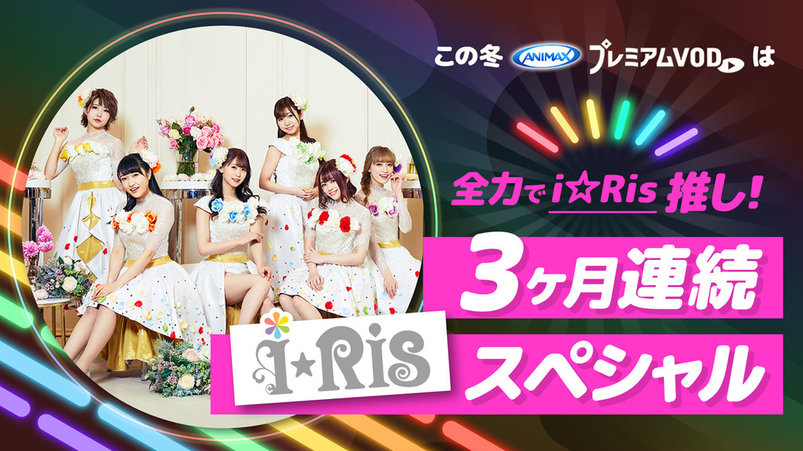 この冬、アニマックスプレミアムVODは全力でi☆Ris推し！3ヶ月連続i☆Risスペシャル